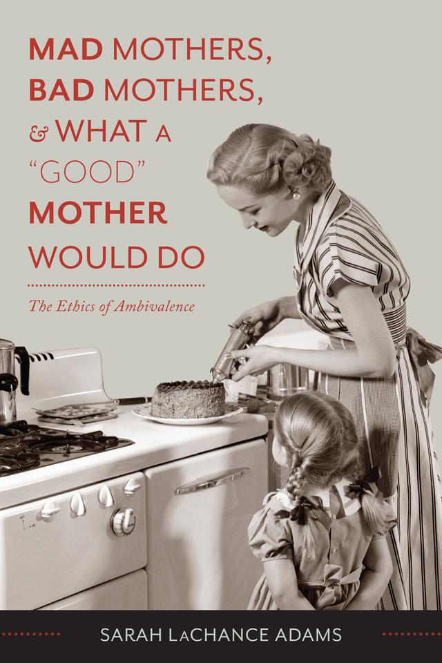 Mad Mothers, Bad Mothers, and What a "Good" Mother Would Do by Sarah LaChance Adams