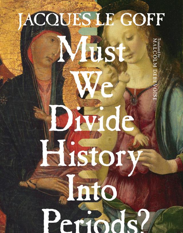 Must We Divide History Into Periods? by Jacques Le Goff, Malcolm DeBevoise