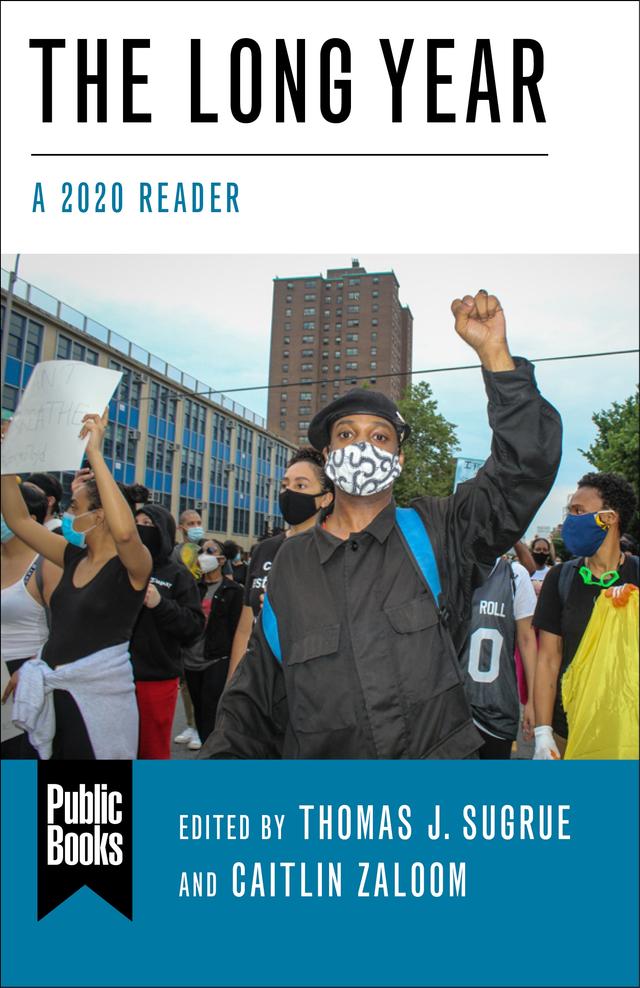 The Long Year by Adam Tooze, Afsoun Afsahi, Alfonso Fierro, Ananya Roy, Andrew Lakoff, Andy Horowitz, Anne-Valérie Ruinet, Caitlin Zaloom, Cordula Dittmer, Daniel F.  Lorenz, David S. Barnes, David Schmidt, Emily Beausoleil, Éric Charmes, Erick Corrêa, Eric Klinenberg, Evan Lieberman, Gautam Bhan, Gianpaolo Biaocchi, Gilles Guiheux, Govindan Venkatasubramanian, Guobin Yang, Isabelle Guérin, Jacob A.C. Remes, Jake Carlson, Jean-Paul Gagnon, Jeffrey Aaron Snyder, Joanne Randa Nucho, Joan Wallach Scott, Julia Foulkes, Julie Livingston, Jun Li, Kathryn Cai, Kavita Sivaramakrishnan, Keeanga-Yamahtta Taylor, Keisha N. Blain, Manon Laurent, Marcia Chatelain, Margaret Morganroth Gullette, Margaret O'Mara, Marine Al Dahdah, Mathieu Ferry, Max Rousseau, Merlin Chowkwanyun, Michelle Cera, Miguel Centeno, Mustafa Dikeç, Natalia Molina, Neha Vora, Priscilla Wald, Quentin Ravelli, Rachel Nolan, Renyou Hou, Rikki J. Dean, Selen A. Ercan, Sherihan Radi, Simon Balto, Soledad Álvarez Velasco, Sophie Gonick, Sophie Lewis, Sulfikar Amir, Thomas J. Sugrue, Warren Breckman, Warwick Anderson, Xiaowei Wang, Yarimar Bonilla, Ye Guo