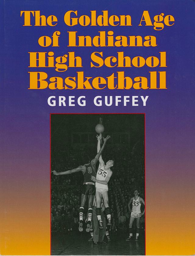 The Golden Age of Indiana High School Basketball by Greg L. Guffey