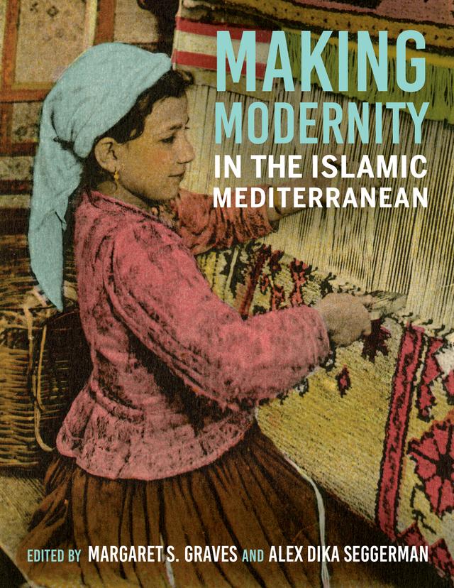 Making Modernity in the Islamic Mediterranean by Alex Dika Seggerman, Ashley Dimmig, David J. Roxburgh, Emily Neumeier, Gülru Çakmak, Hala Auji, Jessica Gerschultz, Marcus Milwright, Margaret S. Graves, Peter Christensen, Ünver Rüstem