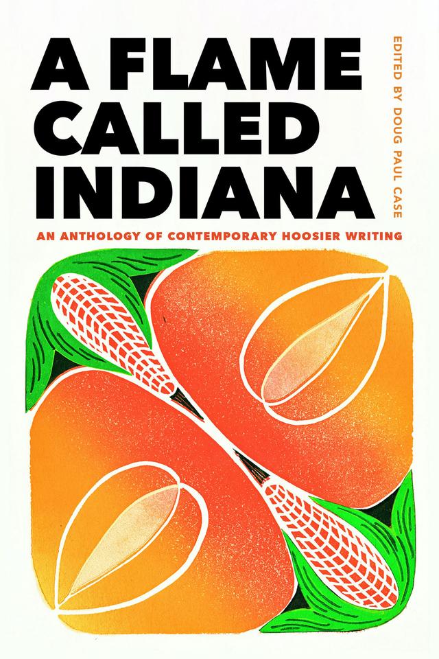 A Flame Called Indiana by Alessandra Lynch, Alexander Weinstein, Allison Joseph, Anni Liu, Ashley C. Ford, B.J. Hollars, Brandon Young, Brian Leung, Bruce Snider, Bryce Berkowitz, Callista Buchen, Christopher Kempf, Chuck Wagner, C.L. Clark, Danni Quintos, Dason Anderson, Doug Paul Case, Gin Faith Thomas, Jacob Sunderlin, Jacqueline Jones LaMon, Jasmine Sawers, Joe Betz, Joe Heithaus, John Leo, Karen Kovacik, Katie Moulton, Kaveh Akbar, Keith Leonard, Kelsey Parker Ervick, Kien Lam, Kiese Laymon, Kyle Minor, Lana Spendl, Laura Dzubay, M.A. Dubbs, Maggie Graber, Marcus Wicker, Maura Stanton, Megan Giddings, Michael Martone, Michael Mlekoday, Mitchell L.H. Douglas, Nancy Chen Long, Nandi Comer, Noah Baldino, Orlando Ricardo Menes, Pablo Piñero Stillmann, Patrick Kindig, Paul Cunningham, Rajpreet Heir, Rebecca Lehmann, Samantha Fain, Sam Ross, Scott Fenton, Scott Russell Sanders, Shari Wagner, Shreya Fadia, Silas Hansen, Steve Castro, Su Cho, Susan S. Neville, Tessa Yang, Tia Clark, Xavier Navarro Aquino, Yalie Kamara