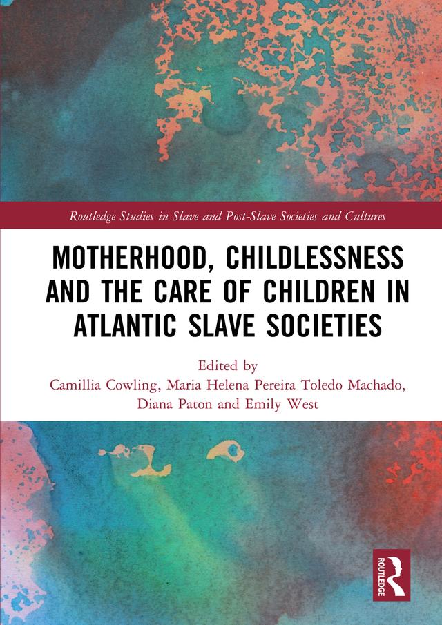 Motherhood, Childlessness and the Care of Children in Atlantic Slave Societies by Camillia Cowling, Diana Paton, Emily West, Maria Helena Pereira Toledo Machado