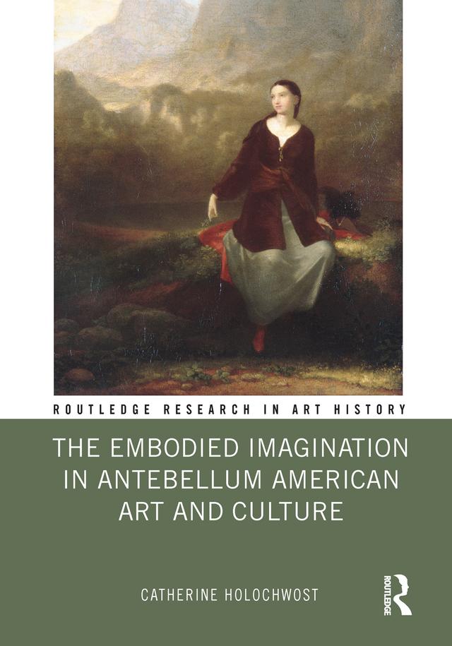 The Embodied Imagination in Antebellum American Art and Culture by Catherine Holochwost