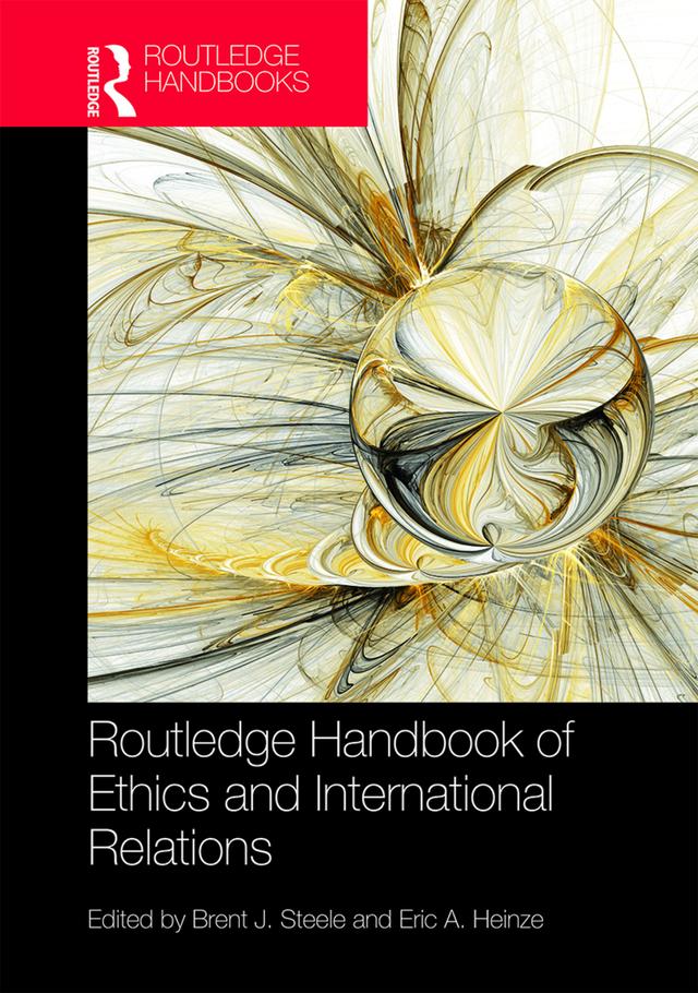 Routledge Handbook of Ethics and International Relations by Brent J. Steele, Eric Heinze