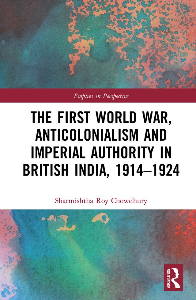 The First World War, Anticolonialism and Imperial Authority in British India, 1914-1924 by Sharmishtha Roy Chowdhury