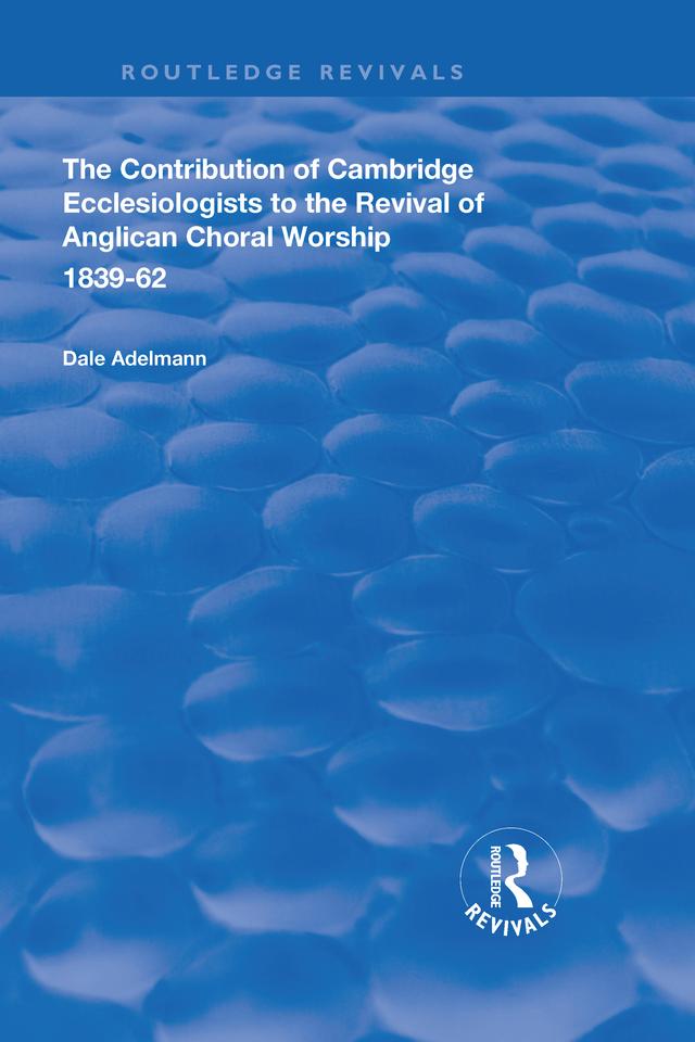The Contribution of Cambridge Ecclesiologists to the Revival of Anglican Choral Worship, 1839-62 by Dale Adelmann