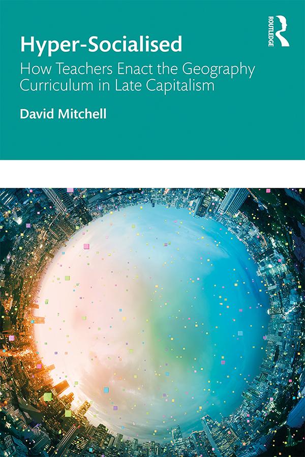Hyper-Socialised: How Teachers Enact the Geography Curriculum in Late Capitalism by David Mitchell