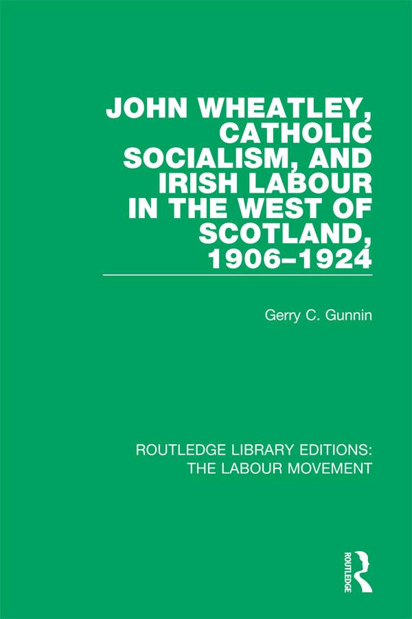 John Wheatley, Catholic Socialism, and Irish Labour in the West of Scotland, 1906-1924 by Gerry C. Gunnin