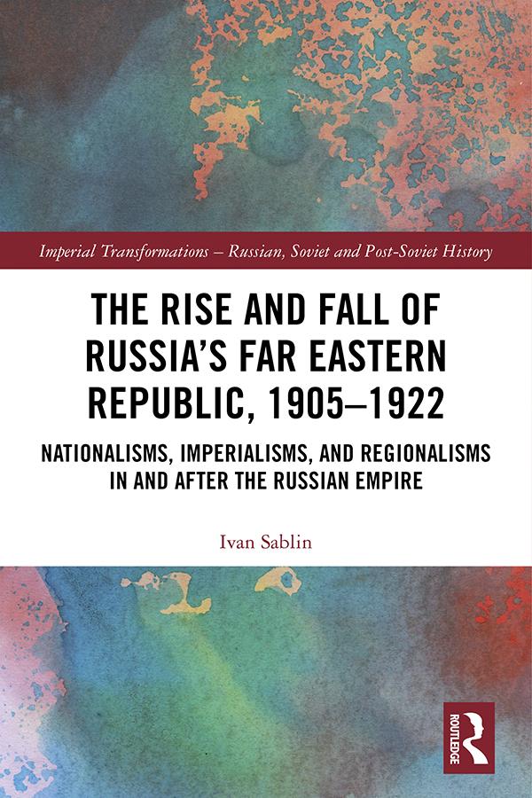 The Rise and Fall of Russia's Far Eastern Republic, 1905–1922 by Ivan Sablin