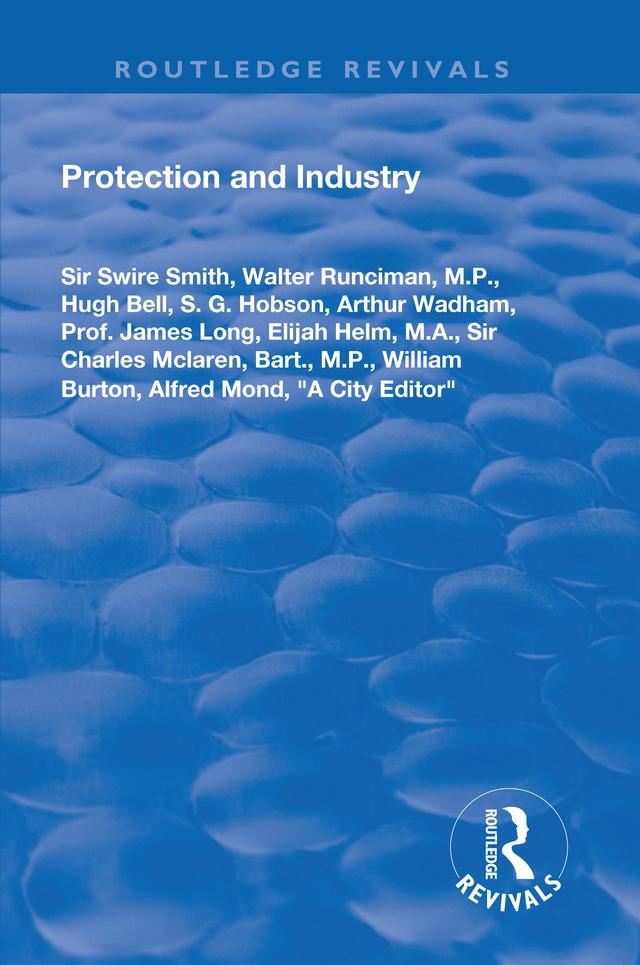 Protection and Industry by "A City Editor", Alfred Mond, Arthur Wadham, Charles McLaren, Elijah Helm, Hugh Bell, James Long, M.P. Bart., S.G. Hobson, Swire Smith, Walter Runciman, William Burton