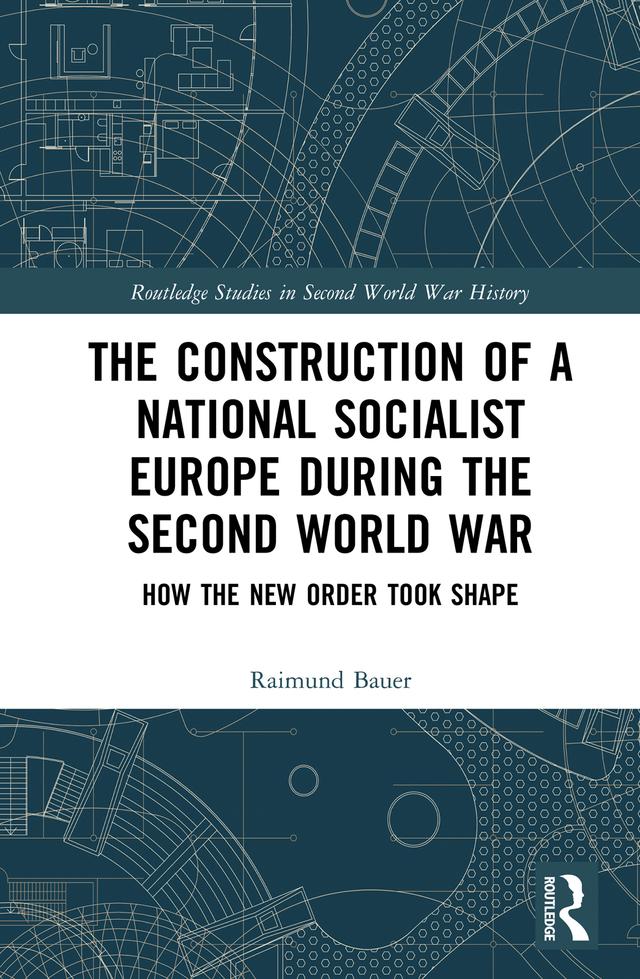 The Construction of a National Socialist Europe during the Second World War by Raimund Bauer