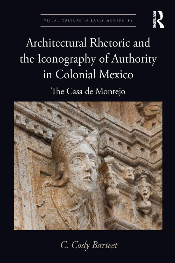 Architectural Rhetoric and the Iconography of Authority in Colonial Mexico by C. Cody Barteet