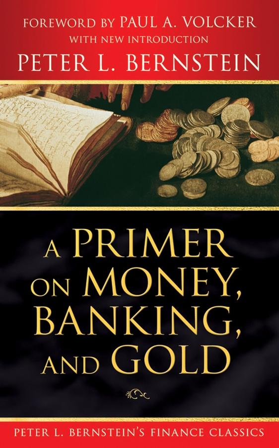 A Primer on Money, Banking, and Gold (Peter L. Bernstein's Finance Classics) by Paul A. Volcker, Peter L. Bernstein