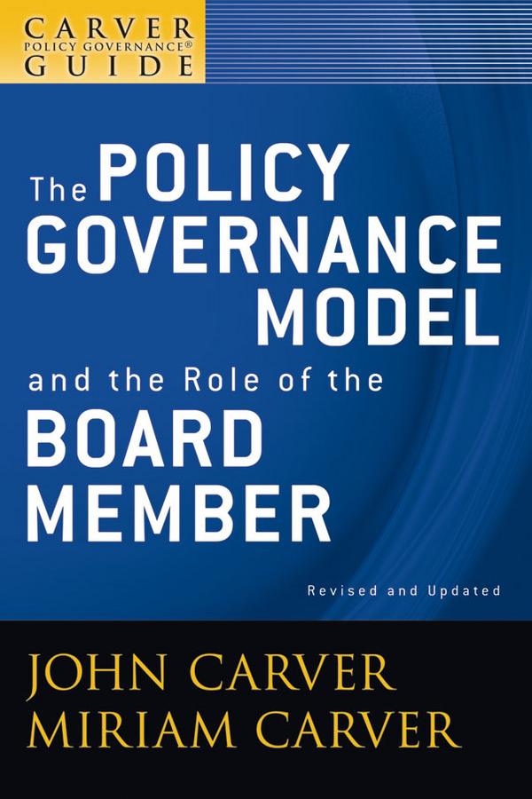 A Carver Policy Governance Guide, The Policy Governance Model and the Role of the Board Member by John Carver, Miriam Carver