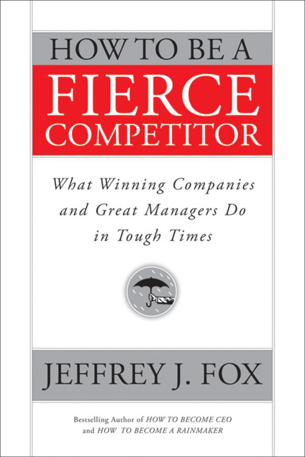 How to Be a Fierce Competitor by Jeffrey J. Fox