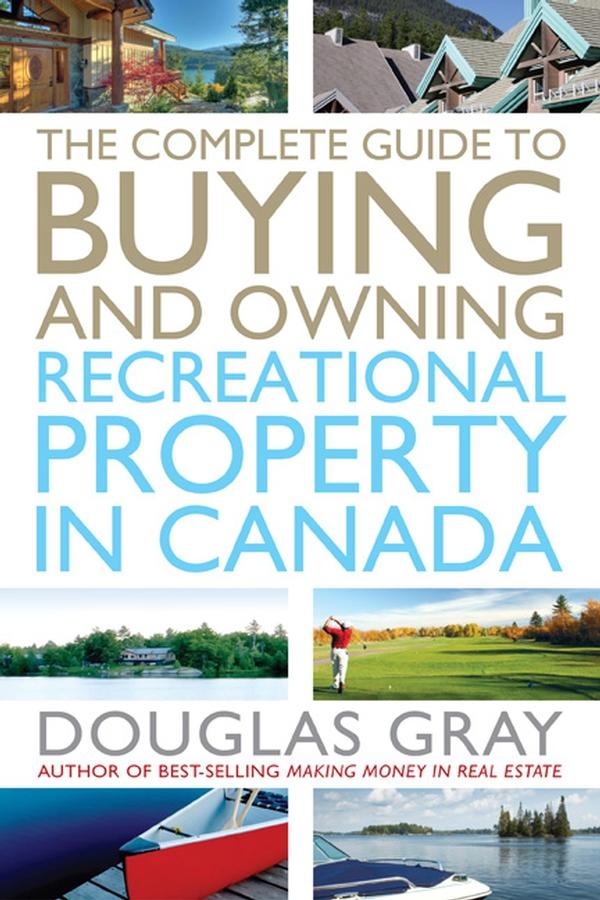 The Complete Guide to Buying and Owning a Recreational Property in Canada by Douglas Gray
