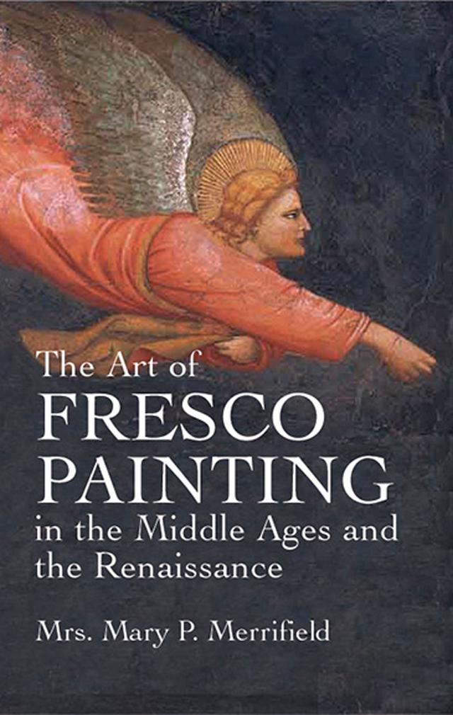 The Art of Fresco Painting in the Middle Ages and the Renaissance by Mrs. Mary P. Merrifield
