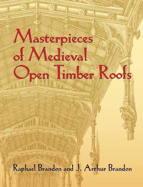 Masterpieces of Medieval Open Timber Roofs by J. Arthur Brandon, Raphael Brandon