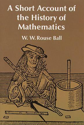 A Short Account of the History of Mathematics by W. W. Rouse Ball