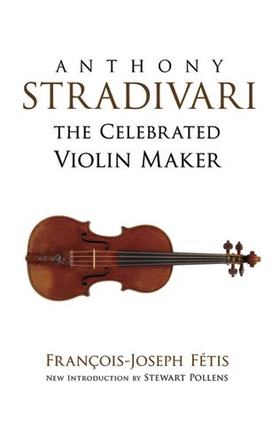 Anthony Stradivari the Celebrated Violin Maker by Francois-Joseph Fetis, Stewart Pollens