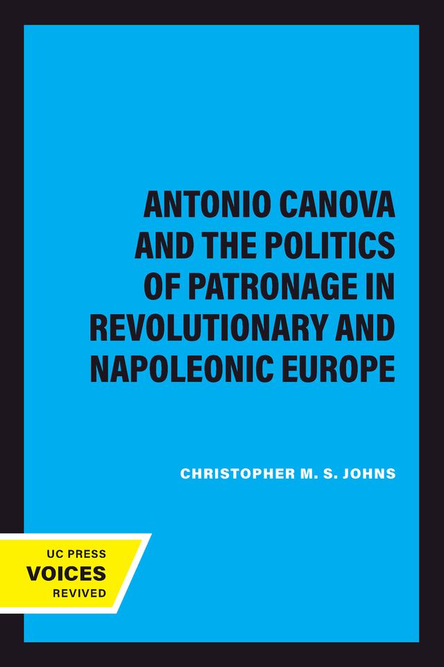 Antonio Canova and the Politics of Patronage in Revolutionary and Napoleonic Europe by Christopher M. S. Johns