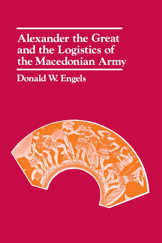 Alexander the Great and the Logistics of the Macedonian Army by Donald W. Engels