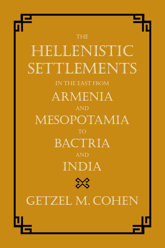 The Hellenistic Settlements in the East from Armenia and Mesopotamia to Bactria and India by Getzel M. Cohen