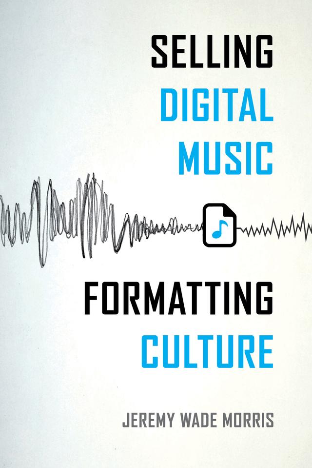 Selling Digital Music, Formatting Culture by Jeremy Wade Morris