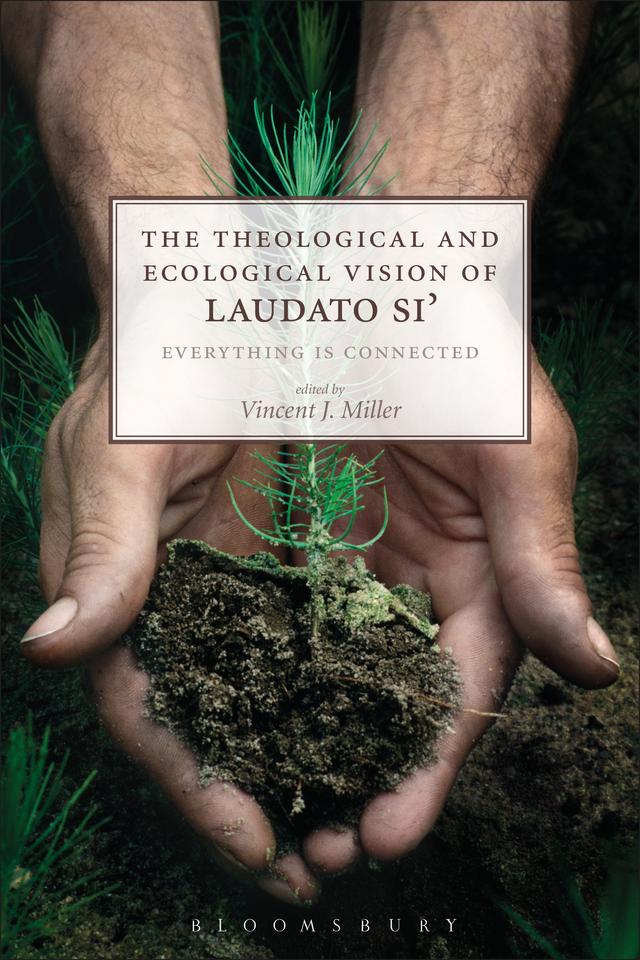 The Theological and Ecological Vision of Laudato Si' by Vincent J. Miller