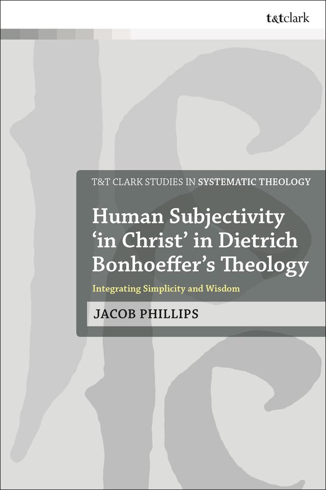 Human Subjectivity 'in Christ' in Dietrich Bonhoeffer's Theology by Jacob Phillips