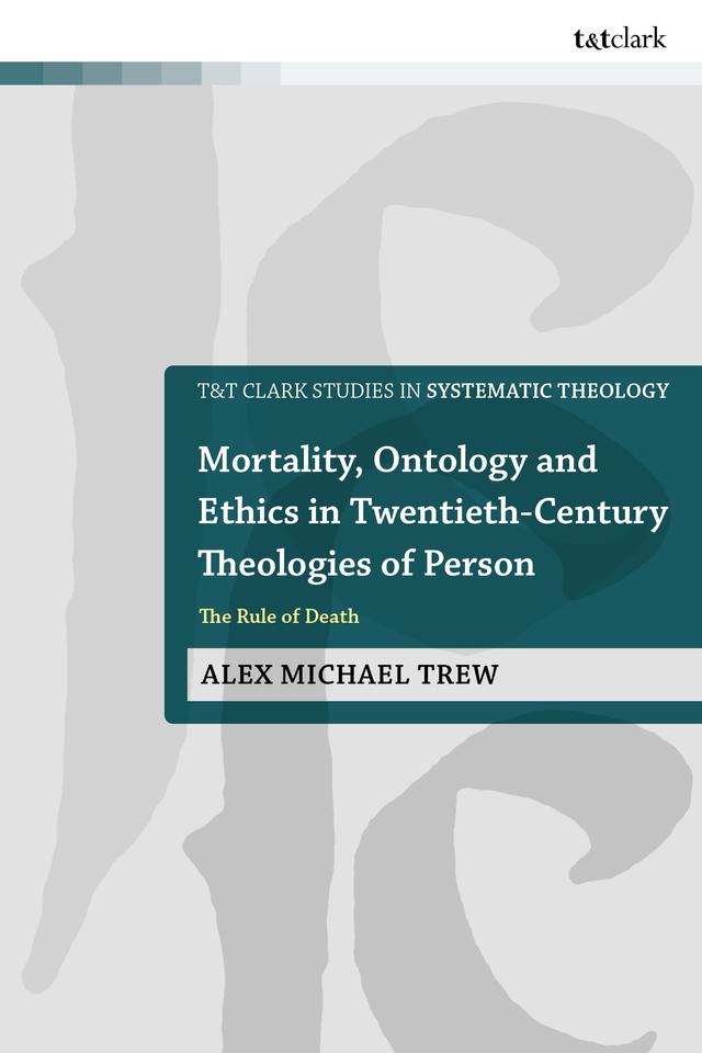 Mortality, Ontology and Ethics in Twentieth-Century Theologies of Person by Alex Michael Trew, Rowan Williams