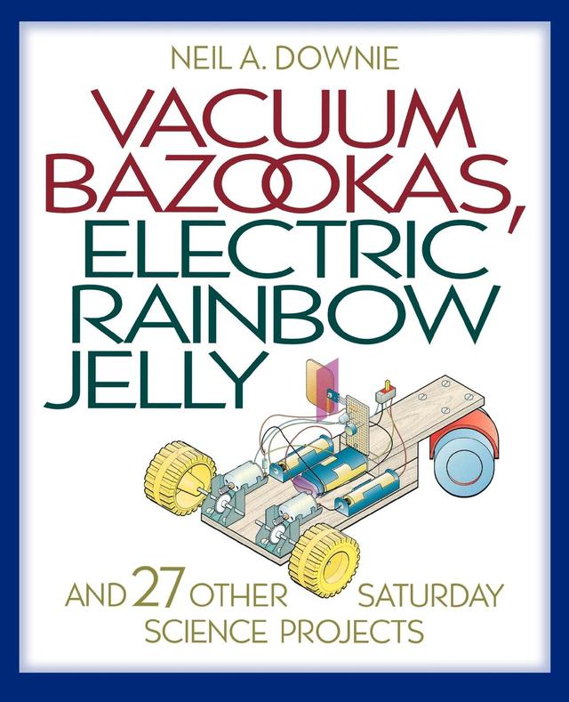 Vacuum Bazookas, Electric Rainbow Jelly, and 27 Other Saturday Science Projects by Neil A. Downie