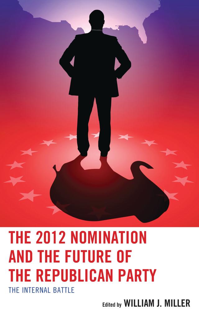 The 2012 Nomination and the Future of the Republican Party by Andrew  L. Pieper, Brandy  A. Kennedy, Brian Arbour, Daniel J. Coffey, David   F. Damore, Jason Rich, Jeremy D. Walling, Joshua Stockley, Joshua  T. Putnam, Kenneth  J. Retzl, Sean D. Foreman, Terrence  M. O’Sullivan, William E. Cunion, William J. Miller Jr.