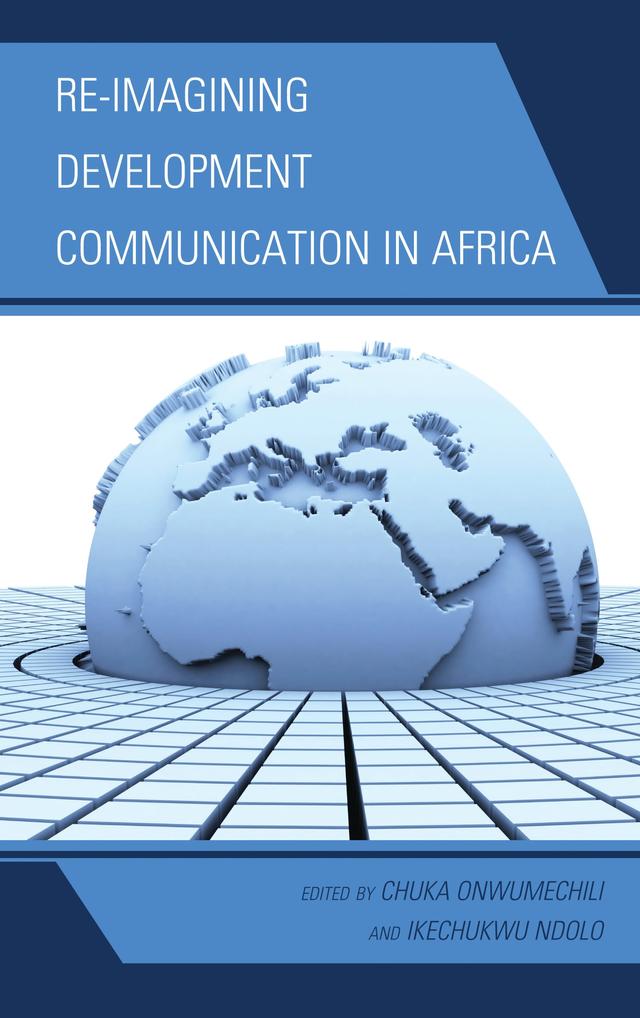 Re-imagining Development Communication in Africa by Chuka Onwumechili, Ikechukwu Ndolo