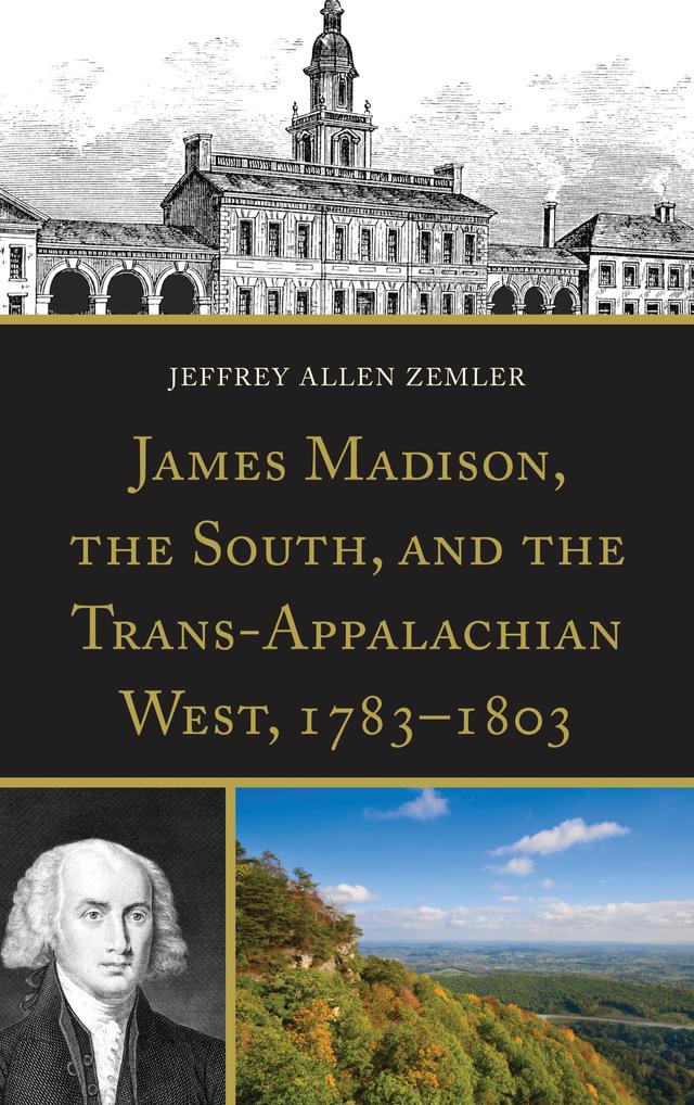 James Madison, the South, and the Trans-Appalachian West, 1783–1803 by Jeffrey Allen Zemler