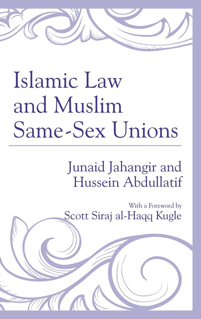 Islamic Law and Muslim Same-Sex Unions by Hussein Abdullatif, Junaid Jahangir, Scott Siraj al-Haqq Kugle