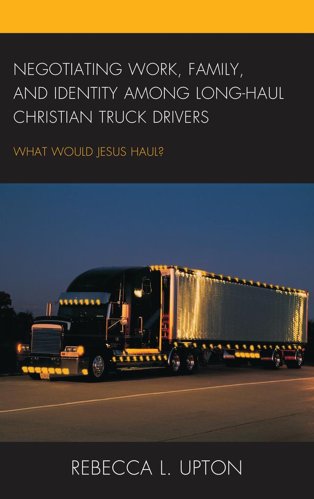 Negotiating Work, Family, and Identity among Long-Haul Christian Truck Drivers by Rebecca L. Upton