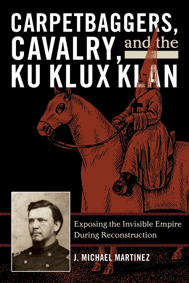 Carpetbaggers, Cavalry, and the Ku Klux Klan by J. Michael Martinez