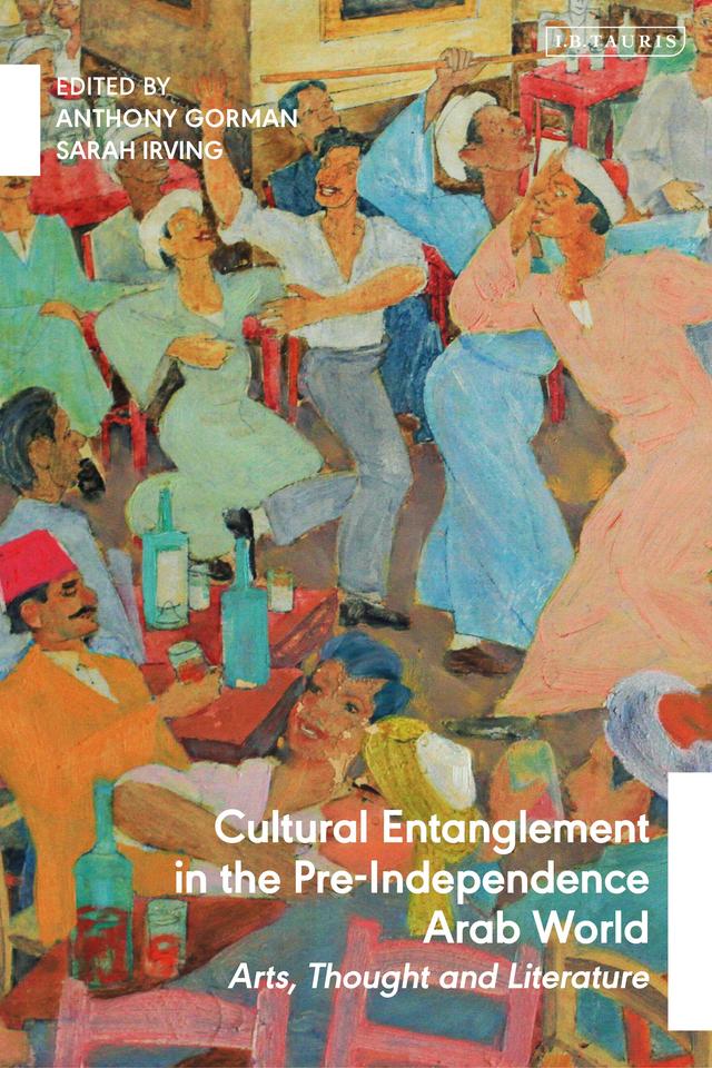 Cultural Entanglement in the Pre-Independence Arab World by Anthony Gorman, Sarah Irving