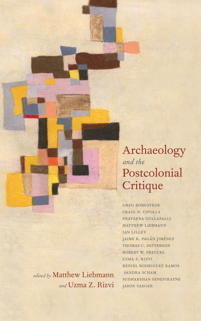 Archaeology and the Postcolonial Critique by Craig N. Cipolla, Greg Borgstede, Ian Lilley, Jaime R. Pagán Jiménez, Jason Yaeger, Matthew Liebmann, Praveena Gullapalli, Reniel Rodriguez Ramos, Robert W. Preucel, Sandra Scham, Sudharshan Seneviratne, Thomas C. Patterson, Uzma Z. Rizvi
