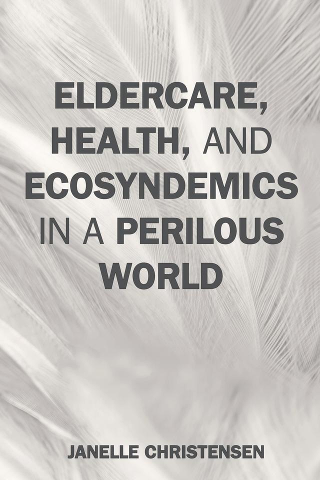 Eldercare, Health, and Ecosyndemics in a Perilous World by Janelle Christensen