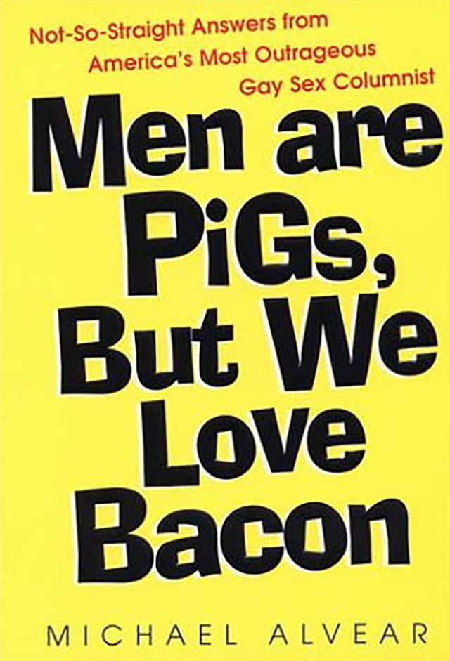 Men Are Pigs, But We Love Bacon:not So Straight Answers From America's Most Outrageous Gay Sex Colum by Michael Alvear