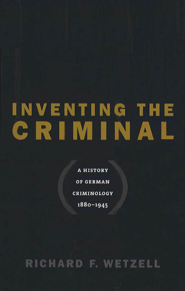 Inventing the Criminal by Richard F. Wetzell