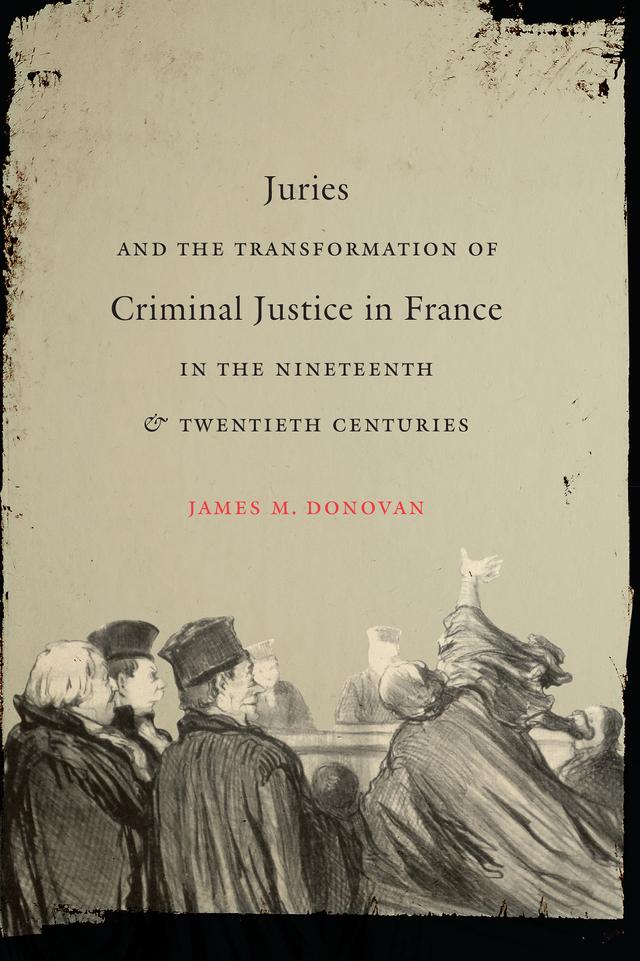 Juries and the Transformation of Criminal Justice in France in the Nineteenth and Twentieth Centuries by James M. Donovan