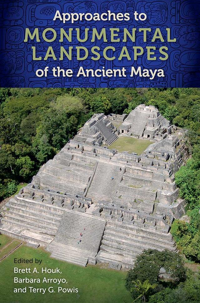 Approaches to Monumental Landscapes of the Ancient Maya by Barbara Arroyo, Brett A. Houk, Terry G. Powis