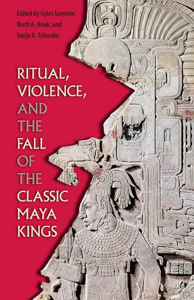 Ritual, Violence, and the Fall of the Classic Maya Kings by Brett A. Houk, Gyles Iannone, Sonja A. Schwake