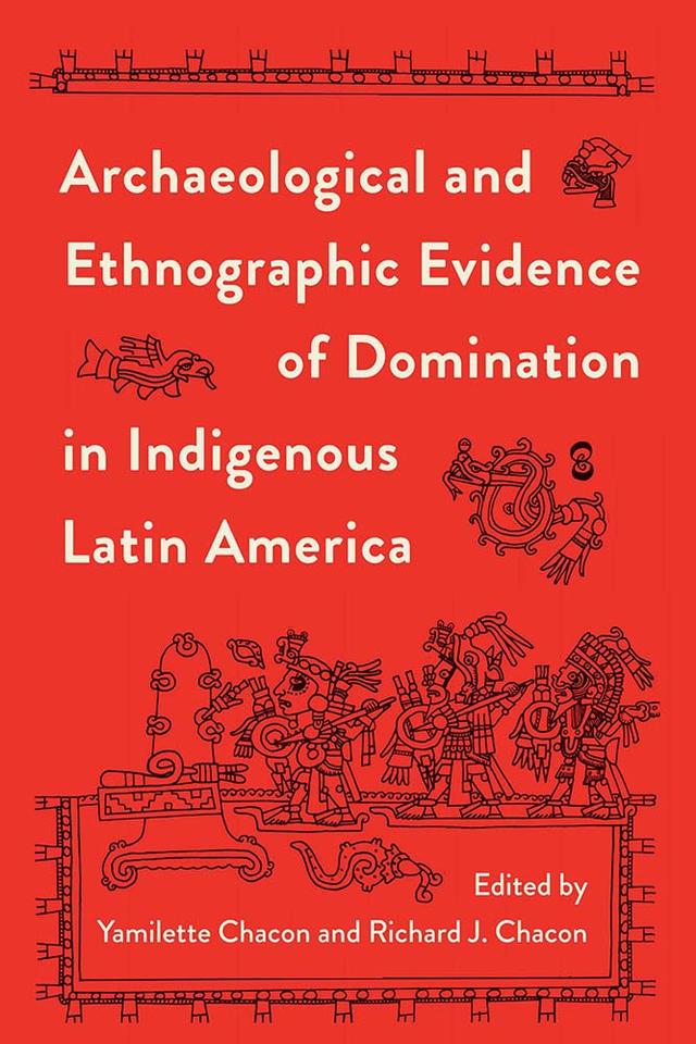 Archaeological and Ethnographic Evidence of Domination in Indigenous Latin America by Richard J. Chacon, Yamilette Chacon