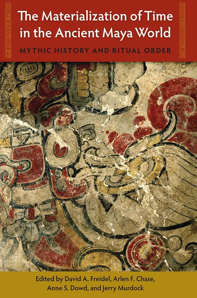 The Materialization of Time in the Ancient Maya World by Anne S. Dowd, Arlen F. Chase, David A. Freidel, Jerry Murdock