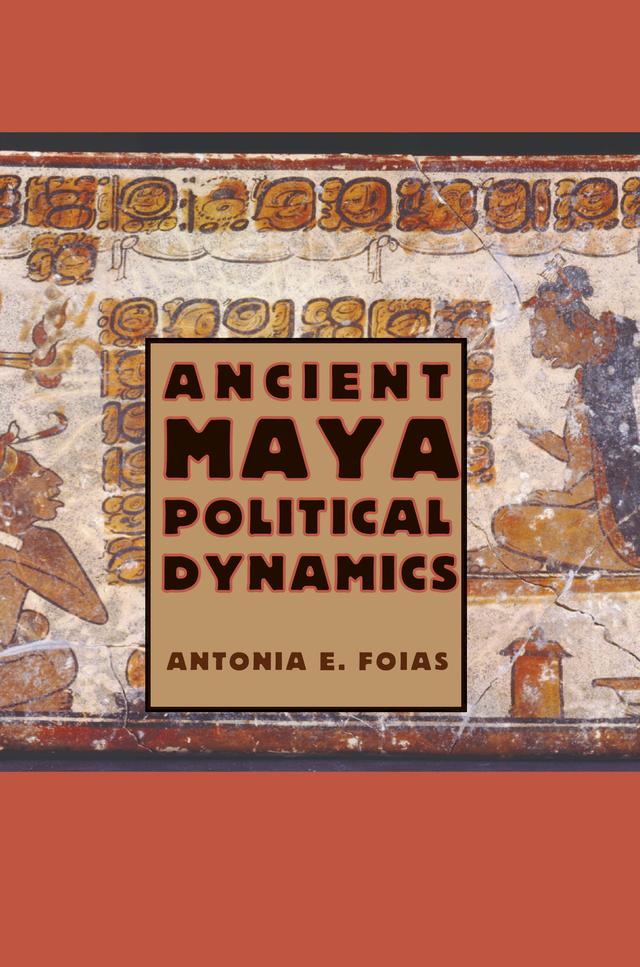 Ancient Maya Political Dynamics by Antonia E. Foias